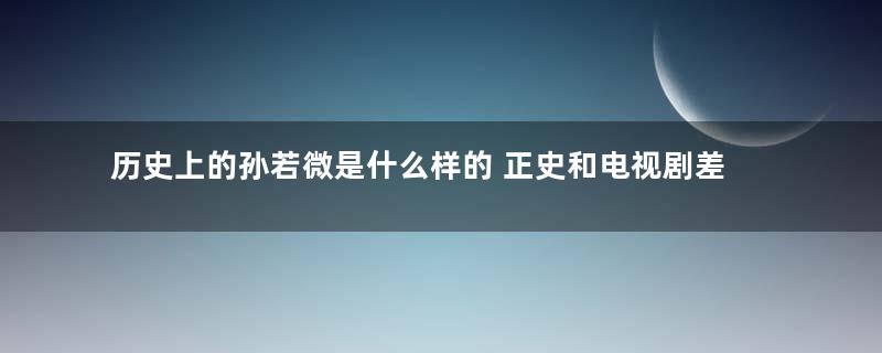 历史上的孙若微是什么样的 正史和电视剧差距有多大